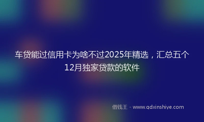 车贷能过信用卡为啥不过2025年精选，汇总五个12月独家贷款的软件