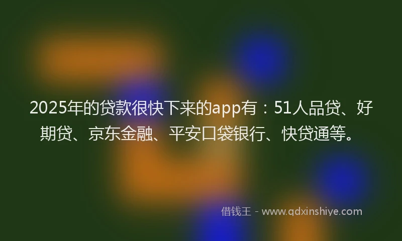 2025年的贷款很快下来的app有：51人品贷、好期贷、京东金融、平安口袋银行、快贷通等。