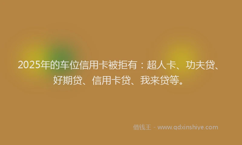 2025年的车位信用卡被拒有：超人卡、功夫贷、好期贷、信用卡贷、我来贷等。