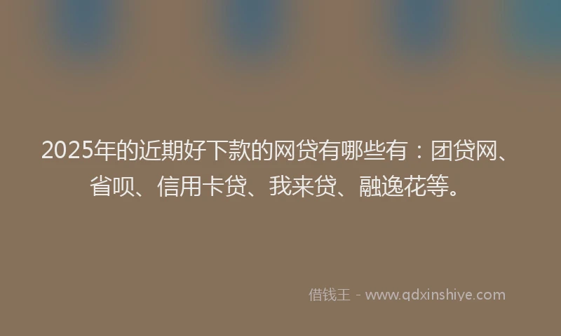 2025年的近期好下款的网贷有哪些有：团贷网、省呗、信用卡贷、我来贷、融逸花等。