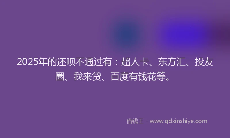 2025年的还呗不通过有：超人卡、东方汇、投友圈、我来贷、百度有钱花等。