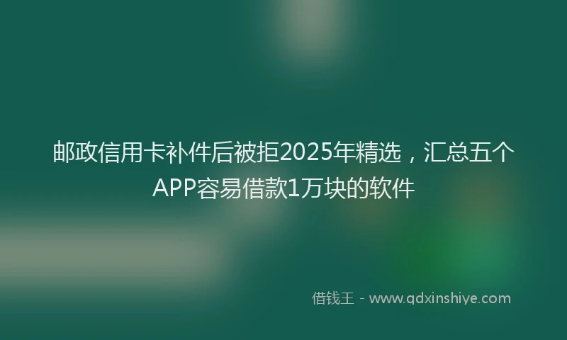 邮政信用卡补件后被拒2025年精选，汇总五个APP容易借款1万块的软件
