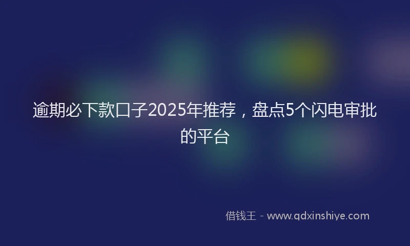 逾期必下款口子2025年推荐，盘点5个闪电审批的平台