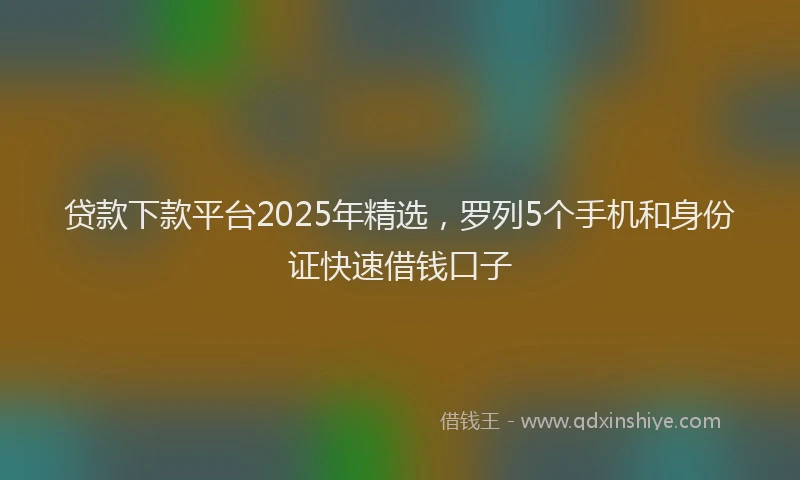 贷款下款平台2025年精选，罗列5个手机和身份证快速借钱口子
