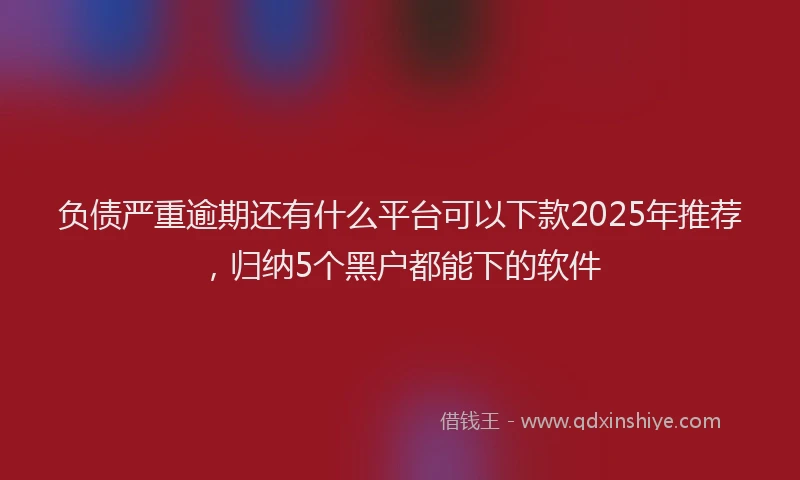 负债严重逾期还有什么平台可以下款2025年推荐，归纳5个黑户都能下的软件
