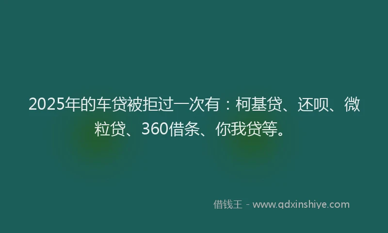 2025年的车贷被拒过一次有：柯基贷、还呗、微粒贷、360借条、你我贷等。