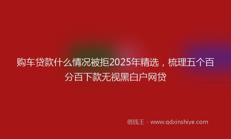 购车贷款什么情况被拒2025年精选，梳理五个百分百下款无视黑白户网贷
