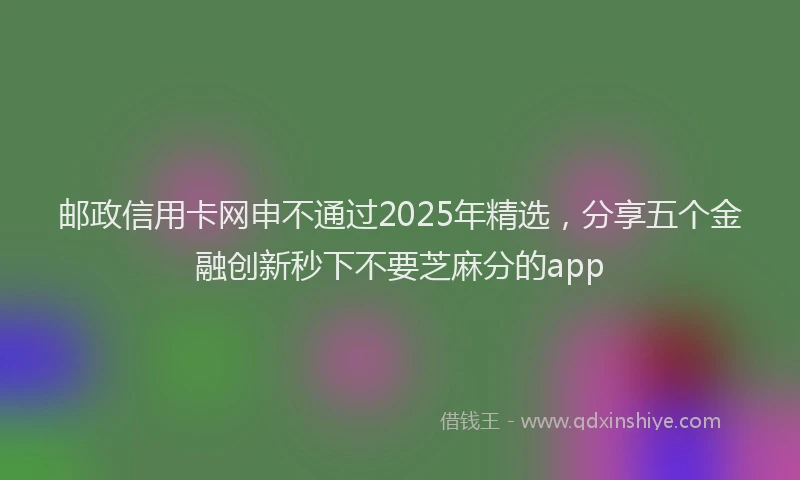 邮政信用卡网申不通过2025年精选，分享五个金融创新秒下不要芝麻分的app