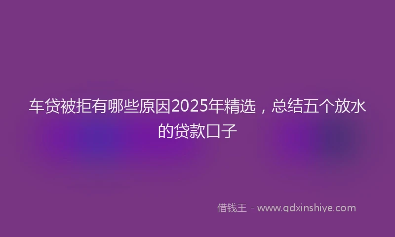 车贷被拒有哪些原因2025年精选，总结五个放水的贷款口子