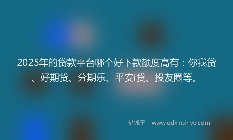 2025年的贷款平台哪个好下款额度高有：你我贷、好期贷、分期乐、平安i贷、投友圈等。