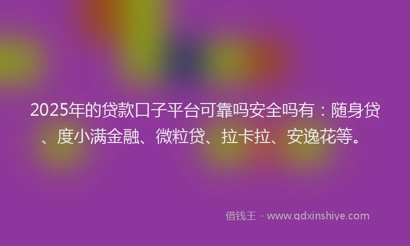 2025年的贷款口子平台可靠吗安全吗有：随身贷、度小满金融、微粒贷、拉卡拉、安逸花等。