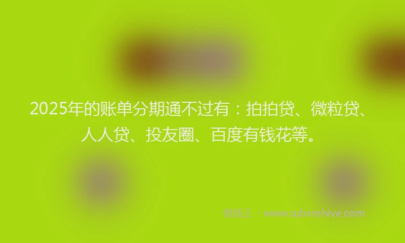 2025年的账单分期通不过有：拍拍贷、微粒贷、人人贷、投友圈、百度有钱花等。