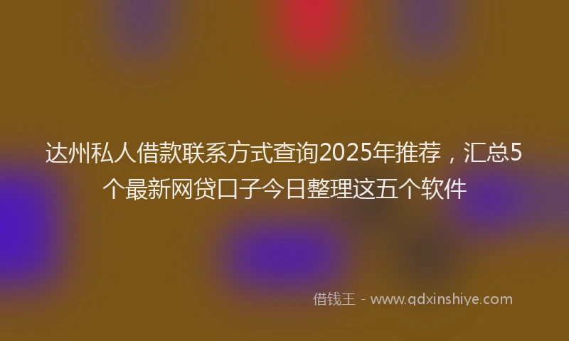达州私人借款联系方式查询2025年推荐，汇总5个最新网贷口子今日整理这五个软件