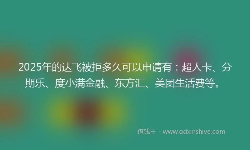 2025年的达飞被拒多久可以申请有：超人卡、分期乐、度小满金融、东方汇、美团生活费等。