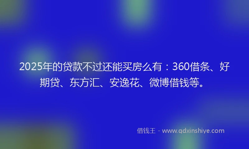 2025年的贷款不过还能买房么有:360借条、好期贷、东方汇、安逸花、微博借钱等。