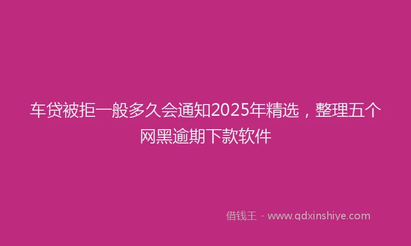 车贷被拒一般多久会通知2025年精选，整理五个网黑逾期下款软件