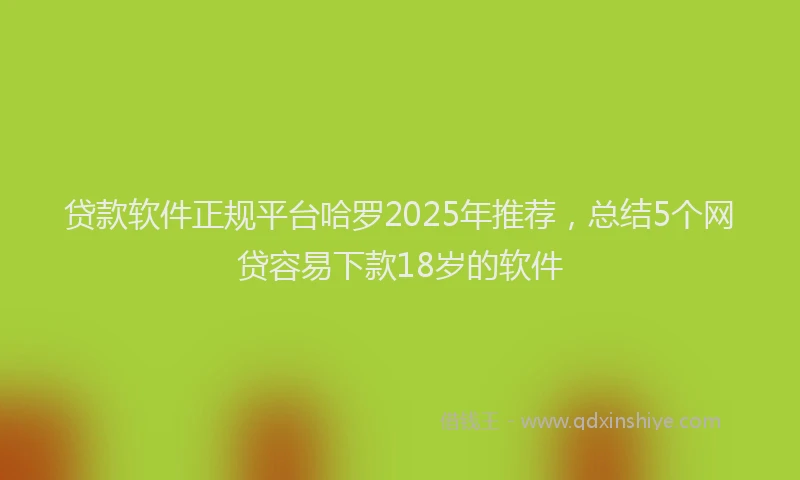 贷款软件正规平台哈罗2025年推荐，总结5个网贷容易下款18岁的软件