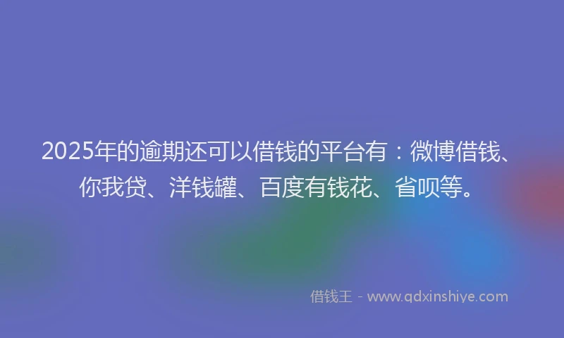 2025年的逾期还可以借钱的平台有：微博借钱、你我贷、洋钱罐、百度有钱花、省呗等。