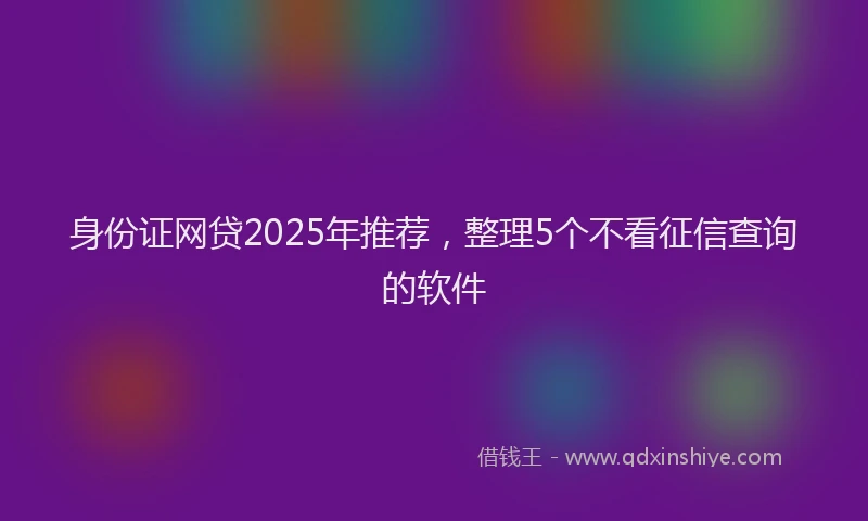 身份证网贷2025年推荐，整理5个不看征信查询的软件