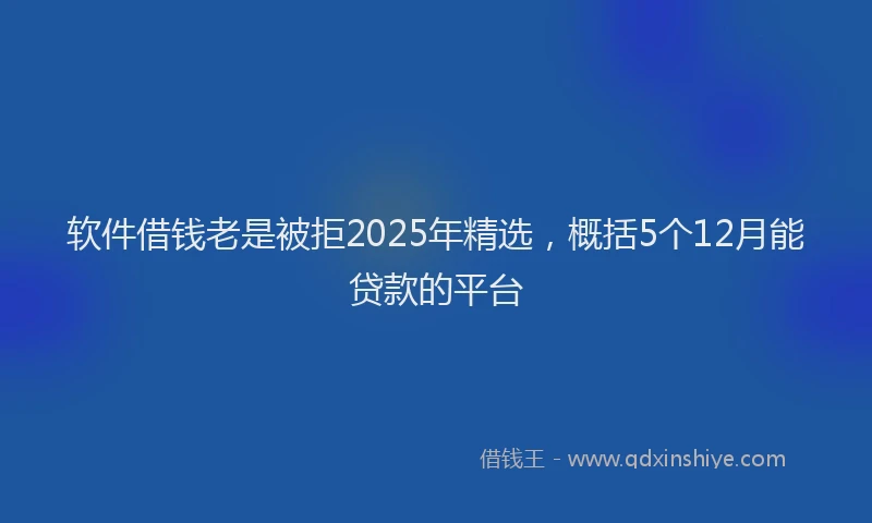 软件借钱老是被拒2025年精选，概括5个12月能贷款的平台