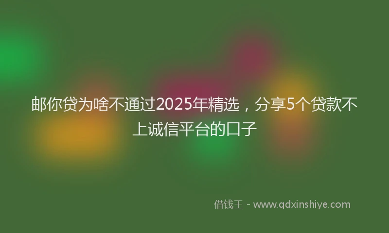 邮你贷为啥不通过2025年精选，分享5个贷款不上诚信平台的口子