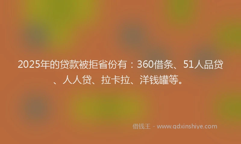 2025年的贷款被拒省份有：360借条、51人品贷、人人贷、拉卡拉、洋钱罐等。