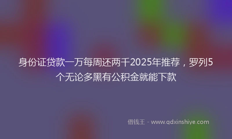 身份证贷款一万每周还两千2025年推荐，罗列5个无论多黑有公积金就能下款