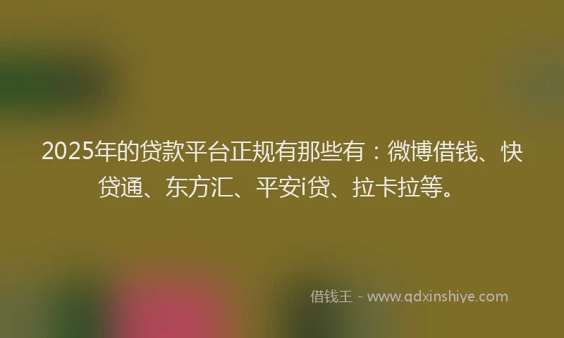 2025年的贷款平台正规有那些有：微博借钱、快贷通、东方汇、平安i贷、拉卡拉等。