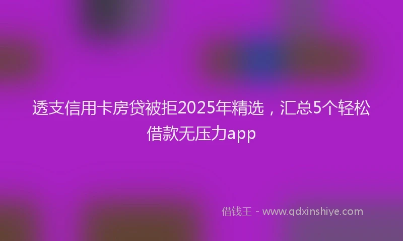 透支信用卡房贷被拒2025年精选，汇总5个轻松借款无压力app