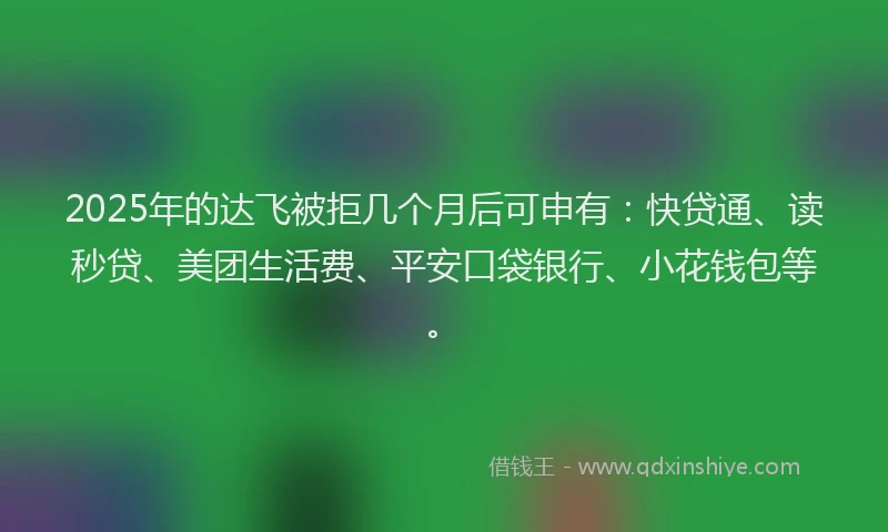 2025年的达飞被拒几个月后可申有:快贷通、读秒贷、美团生活费、平安口袋银行、小花钱包等。