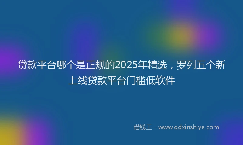 贷款平台哪个是正规的2025年精选，罗列五个新上线贷款平台门槛低软件