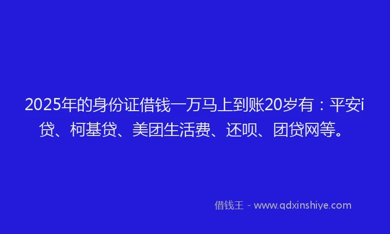 2025年的身份证借钱一万马上到账20岁有：平安i贷、柯基贷、美团生活费、还呗、团贷网等。