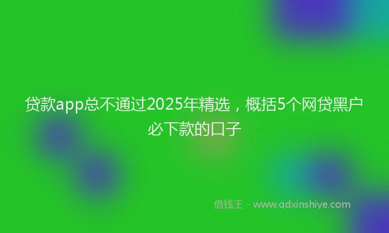 贷款app总不通过2025年精选，概括5个网贷黑户必下款的口子