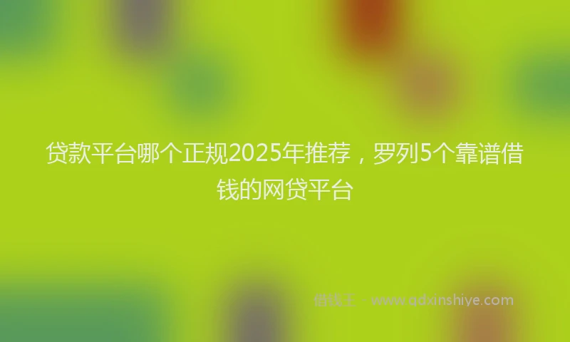 贷款平台哪个正规2025年推荐，罗列5个靠谱借钱的网贷平台