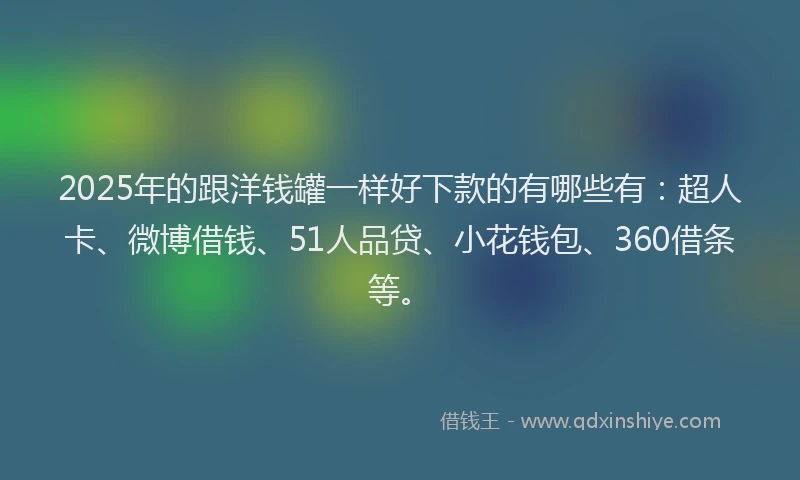 2025年的跟洋钱罐一样好下款的有哪些有：超人卡、微博借钱、51人品贷、小花钱包、360借条等。