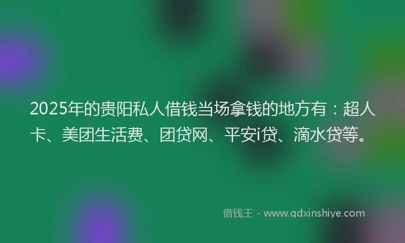 2025年的贵阳私人借钱当场拿钱的地方有：超人卡、美团生活费、团贷网、平安i贷、滴水贷等。