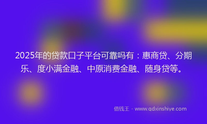 2025年的贷款口子平台可靠吗有：惠商贷、分期乐、度小满金融、中原消费金融、随身贷等。