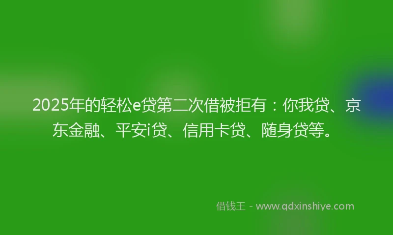 2025年的轻松e贷第二次借被拒有：你我贷、京东金融、平安i贷、信用卡贷、随身贷等。