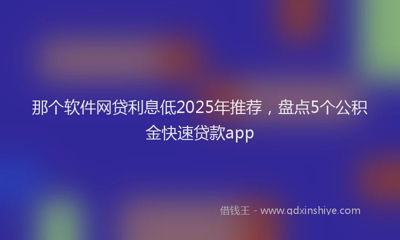 那个软件网贷利息低2025年推荐，盘点5个公积金快速贷款app