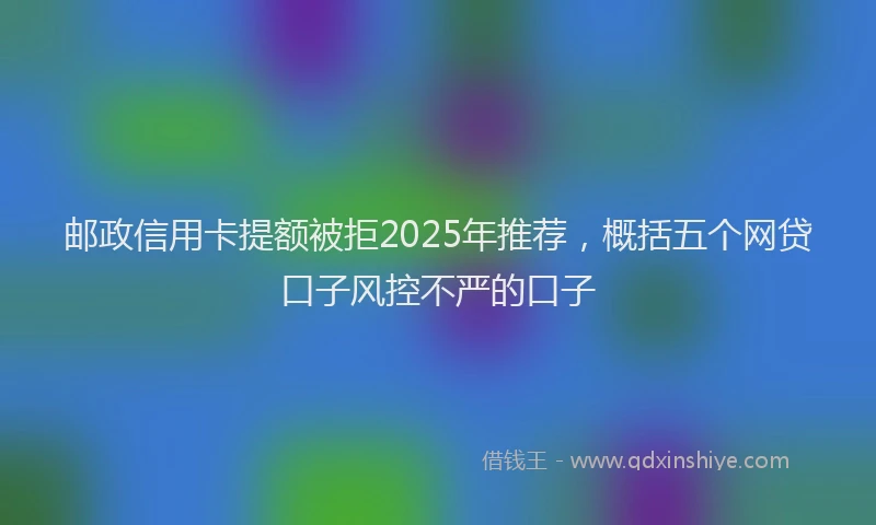 邮政信用卡提额被拒2025年推荐，概括五个网贷口子风控不严的口子