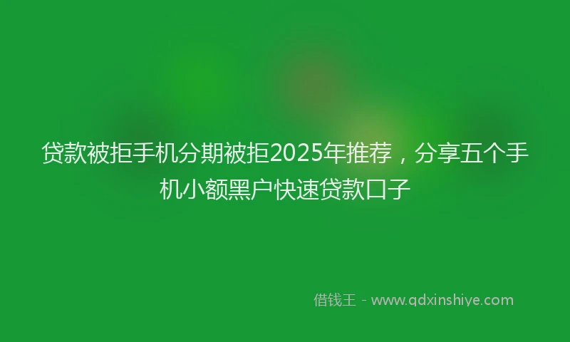 贷款被拒手机分期被拒2025年推荐，分享五个手机小额黑户快速贷款口子