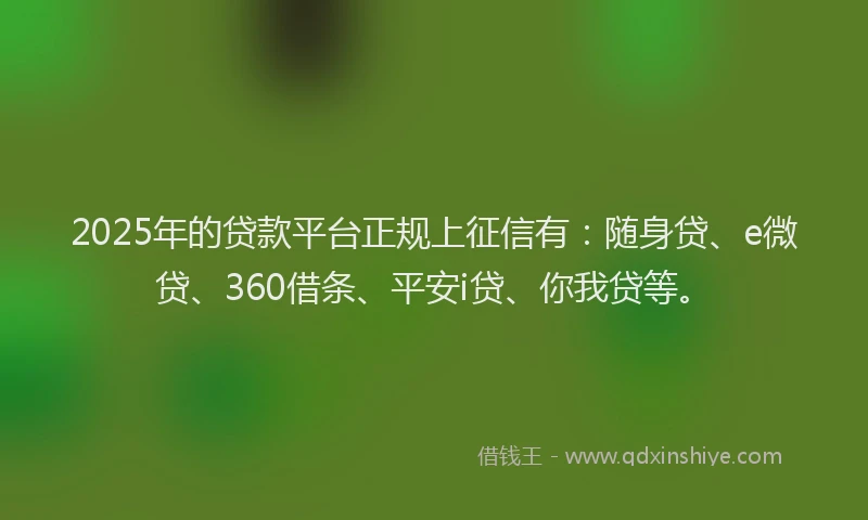 2025年的贷款平台正规上征信有：随身贷、e微贷、360借条、平安i贷、你我贷等。