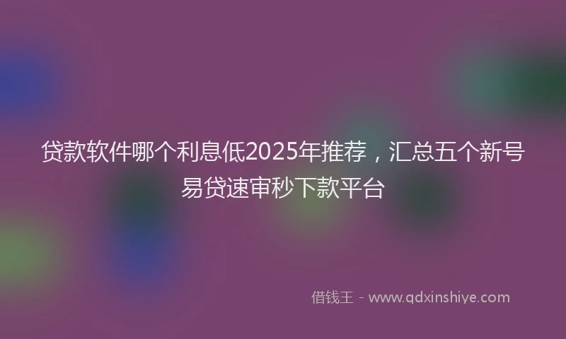 贷款软件哪个利息低2025年推荐，汇总五个新号易贷速审秒下款平台