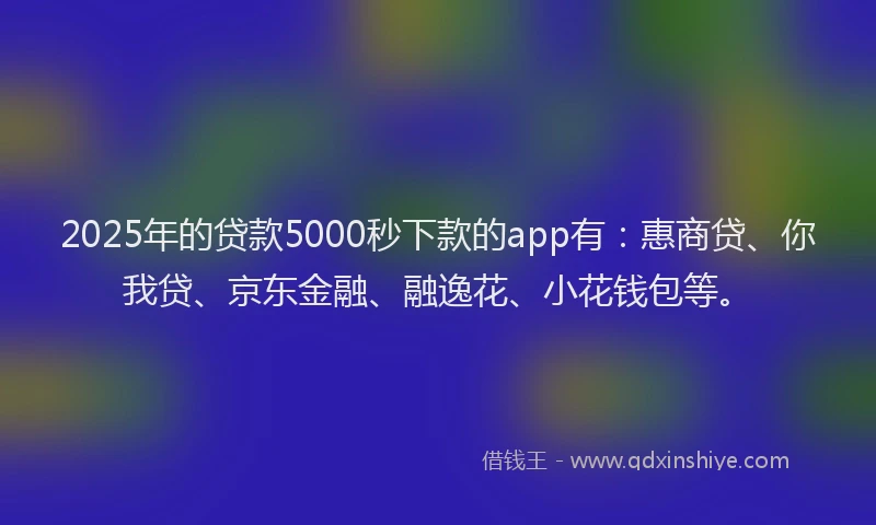 2025年的贷款5000秒下款的app有：惠商贷、你我贷、京东金融、融逸花、小花钱包等。