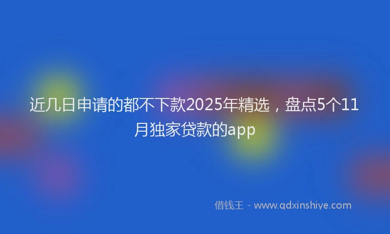 近几日申请的都不下款2025年精选，盘点5个11月独家贷款的app