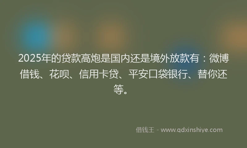 2025年的贷款高炮是国内还是境外放款有：微博借钱、花呗、信用卡贷、平安口袋银行、替你还等。