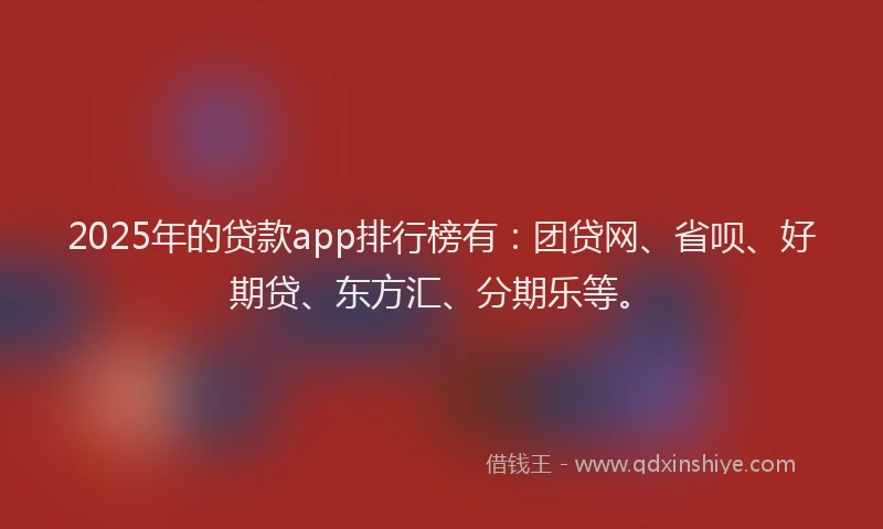 2025年的贷款app排行榜有：团贷网、省呗、好期贷、东方汇、分期乐等。
