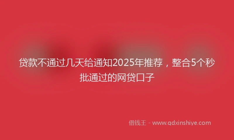 贷款不通过几天给通知2025年推荐，整合5个秒批通过的网贷口子