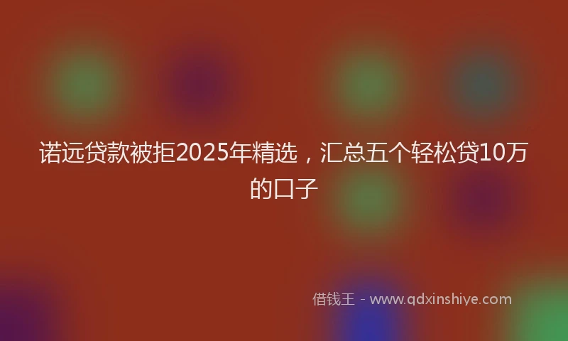诺远贷款被拒2025年精选，汇总五个轻松贷10万的口子