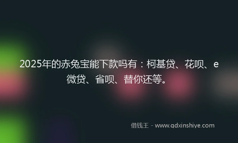 2025年的赤兔宝能下款吗有：柯基贷、花呗、e微贷、省呗、替你还等。